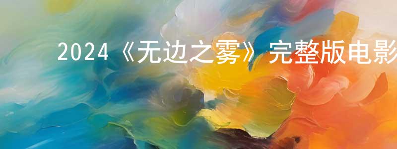 ﻿陈燕丰发布﻿2024《无边之雾》完整版电影/在线观看/百度云-美剧天堂